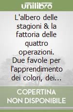 L'albero delle stagioni & la fattoria delle quattro operazioni. Due favole per l'apprendimento dei colori, dei rapporti topologici, delle stagioni ... libro