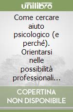 Come cercare aiuto psicologico (e perché). Orientarsi nelle possibilità professionali e informali per accrescere il benessere libro