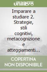 Imparare a studiare 2. Strategie, stili cognitivi, metacognizione e atteggiamenti nello studio libro