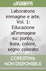 Laboratorio immagine e arte. Vol. 1: Educazione all'immagine su: punto, linea, colore, segno colorato libro