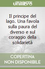 Il principe del lago. Una favola sulla paura del diverso e sul coraggio della solidarietà libro