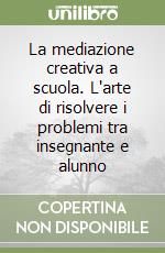 La mediazione creativa a scuola. L'arte di risolvere i problemi tra insegnante e alunno libro