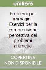 Problemi per immagini. Esercizi per la comprensione percettiva dei problemi aritmetici libro