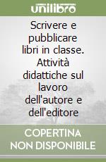 Scrivere e pubblicare libri in classe. Attività didattiche sul lavoro dell'autore e dell'editore libro