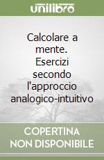 Calcolare a mente. Esercizi secondo l'approccio analogico-intuitivo libro