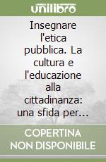 Insegnare l'etica pubblica. La cultura e l'educazione alla cittadinanza: una sfida per la scuola