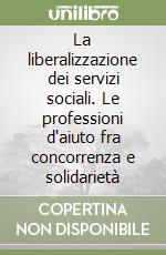 La liberalizzazione dei servizi sociali. Le professioni d'aiuto fra concorrenza e solidarietà libro