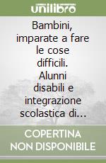 Bambini, imparate a fare le cose difficili. Alunni disabili e integrazione scolastica di qualità libro