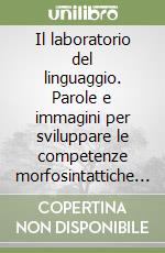 Il laboratorio del linguaggio. Parole e immagini per sviluppare le competenze morfosintattiche e lessicali. Schede per l'alunno libro