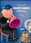 Oggetti sonori. Attività per scoprire, costruire e giocare con il suono libro