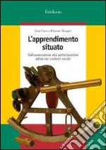 L'apprendimento situato. Dall'osservazione alla partecipazione attiva nei contesti sociali libro