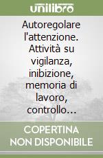 Autoregolare l'attenzione. Attività su vigilanza, inibizione, memoria di lavoro, controllo interferenza e flessibilità cognitiva. CD-ROM libro