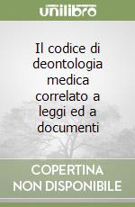 Il codice di deontologia medica correlato a leggi ed a documenti