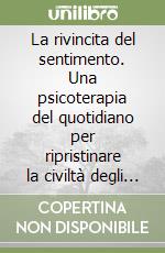 La rivincita del sentimento. Una psicoterapia del quotidiano per ripristinare la civiltà degli affetti