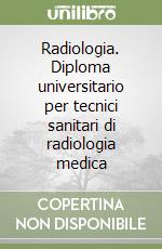 Radiologia. Diploma universitario per tecnici sanitari di radiologia medica libro