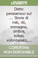 Diete: pensiamoci su! ... Storie di miti, riti, immagine, ombra, eclissi, volontariato, vergogna, globalizzazione... libro