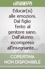 Educar(si) alle emozioni. Dal figlio ferito al genitore sano. Dall'alunno incompreso all'insegnante vincente