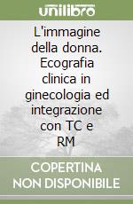 L'immagine della donna. Ecografia clinica in ginecologia ed integrazione con TC e RM libro