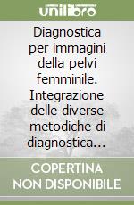 Diagnostica per immagini della pelvi femminile. Integrazione delle diverse metodiche di diagnostica per immagini e correlazioni con i quadri clinici