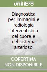 Diagnostica per immagini e radiologia interventistica del cuore e del sistema arterioso libro