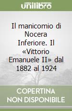 Il manicomio di Nocera Inferiore. Il «Vittorio Emanuele II» dal 1882 al 1924 libro