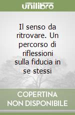 Il senso da ritrovare. Un percorso di riflessioni sulla fiducia in se stessi libro
