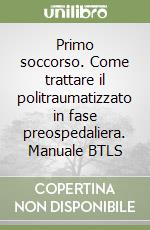 Primo soccorso. Come trattare il politraumatizzato in fase preospedaliera. Manuale BTLS