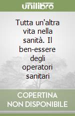 Tutta un'altra vita nella sanità. Il ben-essere degli operatori sanitari libro