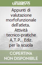 Appunti di valutazione morfofunzionale dell'atleta. Attività tecnico-pratiche A.T.P.. Ediz. per la scuola