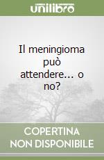 Il meningioma può attendere... o no? libro