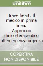 Brave heart. Il medico in prima linea. Approccio clinico-terapeutico all'emergenza-urgenza libro