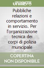 Pubbliche relazioni e comportamento in servizio. Per l'organizzazione tecnica dei corpi di polizia municipale libro