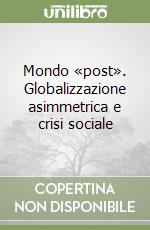 Mondo «post». Globalizzazione asimmetrica e crisi sociale