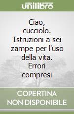 Ciao, cucciolo. Istruzioni a sei zampe per l'uso della vita. Errori compresi libro