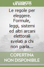 Le regole per eleggere. Formule, leggi, sistemi ed altri arcani elettorali svelati a chi non parla politichese libro