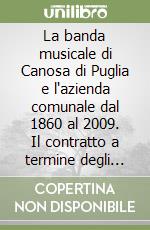 La banda musicale di Canosa di Puglia e l'azienda comunale dal 1860 al 2009. Il contratto a termine degli operai musicali tra eventi, opere d'arte e curiosità libro