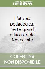 L'utopia pedagogica. Sette grandi educatori del Novecento libro