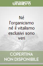 Né l'organicismo né il vitalismo esclusivi sono veri