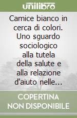 Camice bianco in cerca di colori. Uno sguardo sociologico alla tutela della salute e alla relazione d'aiuto nelle professioni sanitarie