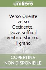 Verso Oriente verso Occidente. Dove soffia il vento e sboccia il grano libro