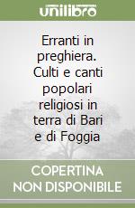 Erranti in preghiera. Culti e canti popolari religiosi in terra di Bari e di Foggia libro