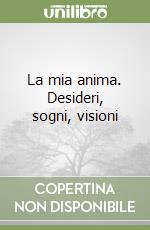 La mia anima. Desideri, sogni, visioni libro