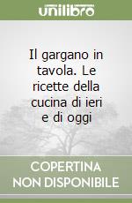 Il gargano in tavola. Le ricette della cucina di ieri e di oggi