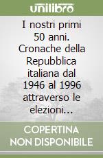 I nostri primi 50 anni. Cronache della Repubblica italiana dal 1946 al 1996 attraverso le elezioni politiche. Simboli, immagini, risultati libro