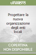 Progettare la nuova organizzazione degli enti locali