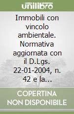 Immobili con vincolo ambientale. Normativa aggiornata con il D.Lgs. 22-01-2004, n. 42 e la Legge n. 308 del 2004 libro