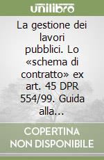 La gestione dei lavori pubblici. Lo «schema di contratto» ex art. 45 DPR 554/99. Guida alla compilazione. Con CD-ROM libro