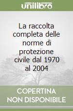 La raccolta completa delle norme di protezione civile dal 1970 al 2004 libro