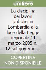 La disciplina dei lavori pubblici in Lombardia alla luce della Legge regionale 11 marzo 2005 n. 12 sul governo del territorio libro