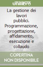 La gestione dei lavori pubblici. Programmazione, progettazione, affidamento, esecuzione e collaudo libro